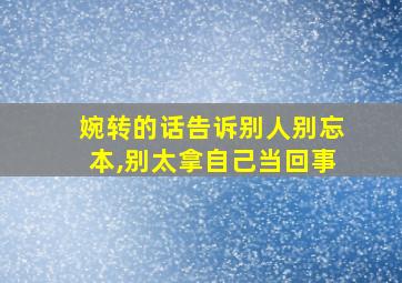 婉转的话告诉别人别忘本,别太拿自己当回事