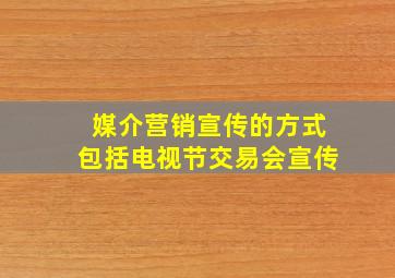 媒介营销宣传的方式包括电视节交易会宣传