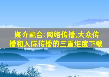 媒介融合:网络传播,大众传播和人际传播的三重维度下载