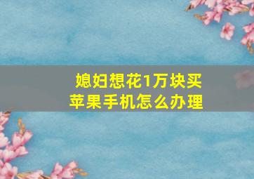 媳妇想花1万块买苹果手机怎么办理