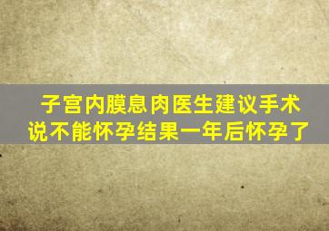 子宫内膜息肉医生建议手术说不能怀孕结果一年后怀孕了