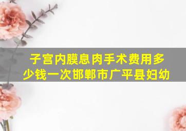 子宫内膜息肉手术费用多少钱一次邯郸市广平县妇幼