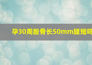 孕30周股骨长50mm腿短吗