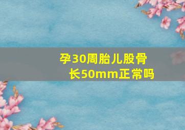 孕30周胎儿股骨长50mm正常吗