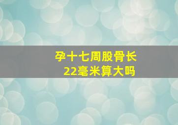 孕十七周股骨长22毫米算大吗