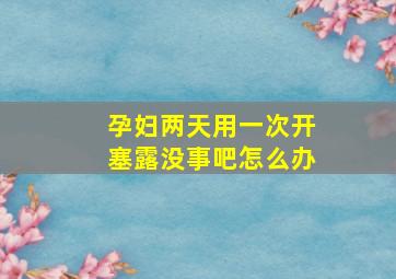 孕妇两天用一次开塞露没事吧怎么办