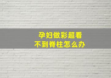 孕妇做彩超看不到脊柱怎么办