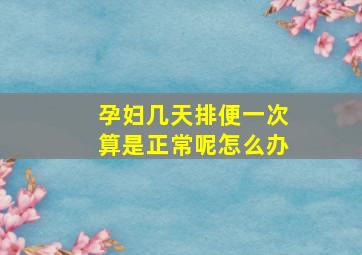 孕妇几天排便一次算是正常呢怎么办