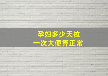 孕妇多少天拉一次大便算正常