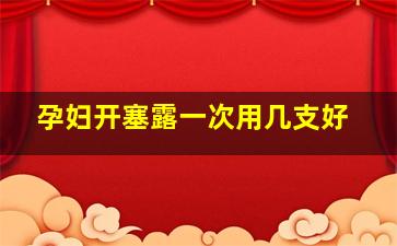 孕妇开塞露一次用几支好