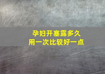 孕妇开塞露多久用一次比较好一点