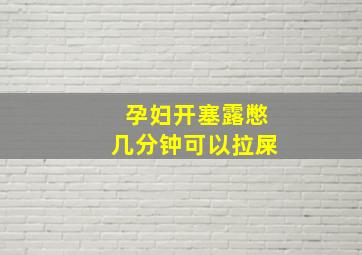 孕妇开塞露憋几分钟可以拉屎