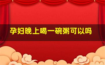 孕妇晚上喝一碗粥可以吗