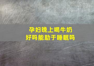 孕妇晚上喝牛奶好吗能助于睡眠吗