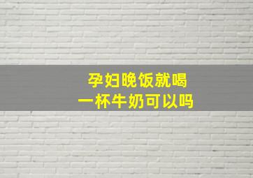 孕妇晚饭就喝一杯牛奶可以吗