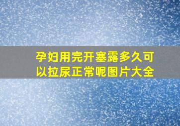 孕妇用完开塞露多久可以拉尿正常呢图片大全