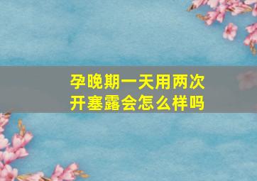 孕晚期一天用两次开塞露会怎么样吗