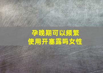 孕晚期可以频繁使用开塞露吗女性