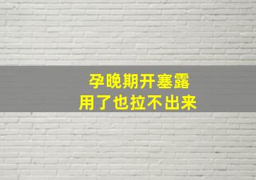 孕晚期开塞露用了也拉不出来