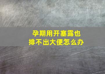 孕期用开塞露也排不出大便怎么办