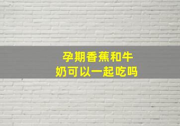 孕期香蕉和牛奶可以一起吃吗