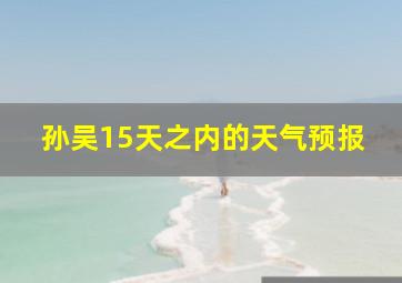 孙吴15天之内的天气预报