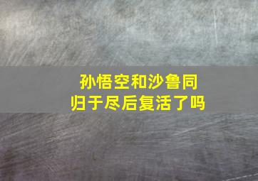 孙悟空和沙鲁同归于尽后复活了吗