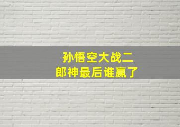 孙悟空大战二郎神最后谁赢了