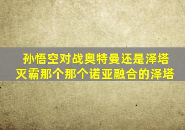 孙悟空对战奥特曼还是泽塔灭霸那个那个诺亚融合的泽塔