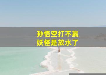 孙悟空打不赢妖怪是放水了