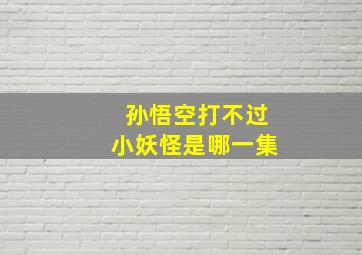 孙悟空打不过小妖怪是哪一集