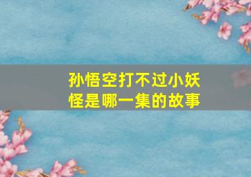 孙悟空打不过小妖怪是哪一集的故事