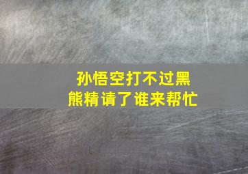 孙悟空打不过黑熊精请了谁来帮忙