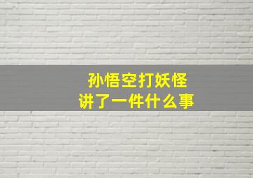 孙悟空打妖怪讲了一件什么事