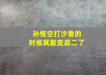 孙悟空打沙鲁的时候就能变超二了