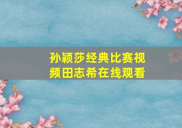 孙颖莎经典比赛视频田志希在线观看