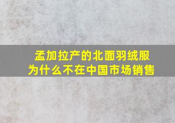 孟加拉产的北面羽绒服为什么不在中国市场销售