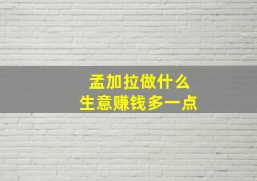 孟加拉做什么生意赚钱多一点