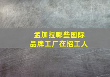 孟加拉哪些国际品牌工厂在招工人