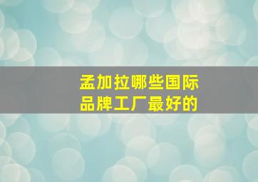 孟加拉哪些国际品牌工厂最好的