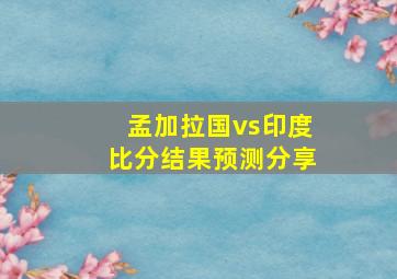 孟加拉国vs印度比分结果预测分享