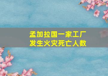 孟加拉国一家工厂发生火灾死亡人数