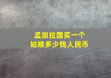 孟加拉国买一个姑娘多少钱人民币