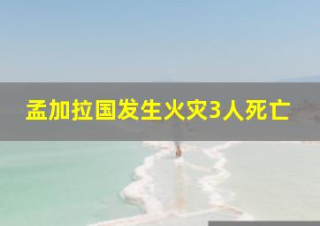 孟加拉国发生火灾3人死亡