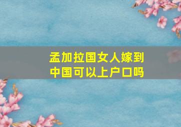 孟加拉国女人嫁到中国可以上户口吗