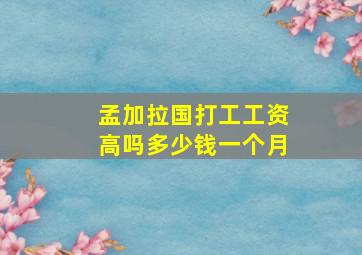 孟加拉国打工工资高吗多少钱一个月