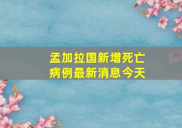 孟加拉国新增死亡病例最新消息今天