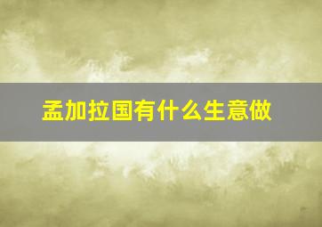 孟加拉国有什么生意做