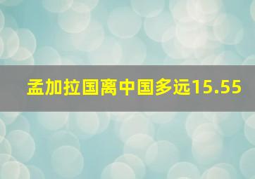 孟加拉国离中国多远15.55