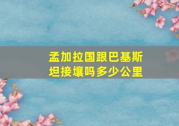 孟加拉国跟巴基斯坦接壤吗多少公里